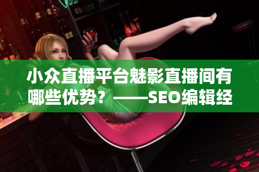 小众直播平台魅影直播间有哪些优势？——SEO编辑经验分享