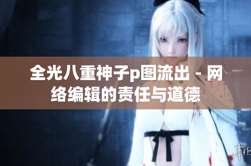 全光八重神子p图流出 - 网络编辑的责任与道德
