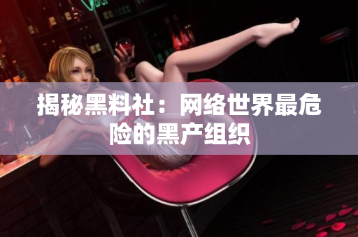 揭秘黑料社：网络世界最危险的黑产组织