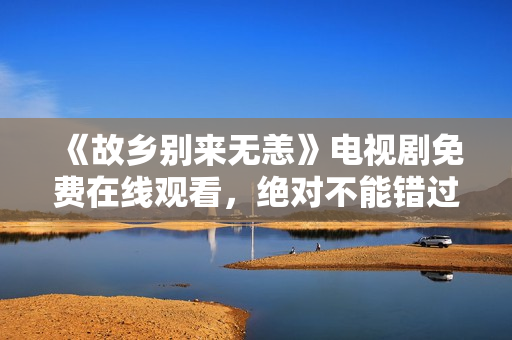 《故乡别来无恙》电视剧免费在线观看，绝对不能错过！