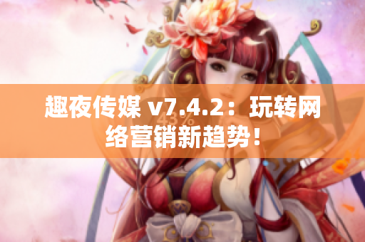 趣夜传媒 v7.4.2：玩转网络营销新趋势！