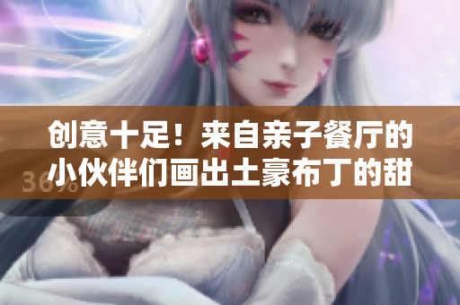 创意十足！来自亲子餐厅的小伙伴们画出土豪布丁的甜蜜生活！