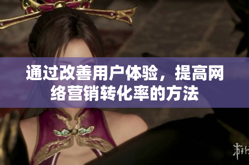 通过改善用户体验，提高网络营销转化率的方法