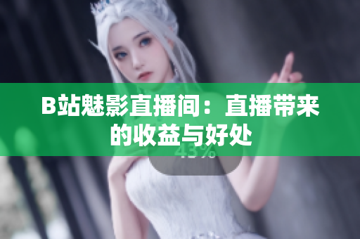 B站魅影直播间：直播带来的收益与好处