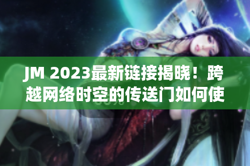 JM 2023最新链接揭晓！跨越网络时空的传送门如何使用？