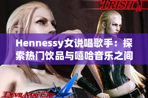 Hennessy女说唱歌手：探索热门饮品与嘻哈音乐之间的交集