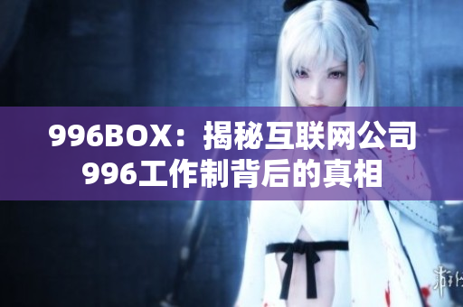996BOX：揭秘互联网公司996工作制背后的真相