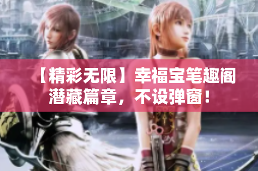 【精彩无限】幸福宝笔趣阁潜藏篇章，不设弹窗！