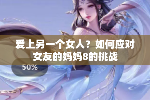 爱上另一个女人？如何应对女友的妈妈8的挑战