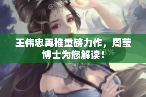 王伟忠再推重磅力作，周莹博士为您解读！