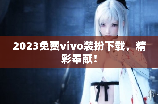 2023免费vivo装扮下载，精彩奉献！