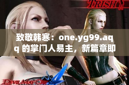 致敬韩寒：one.yg99.aqq 的掌门人易主，新篇章即将开启