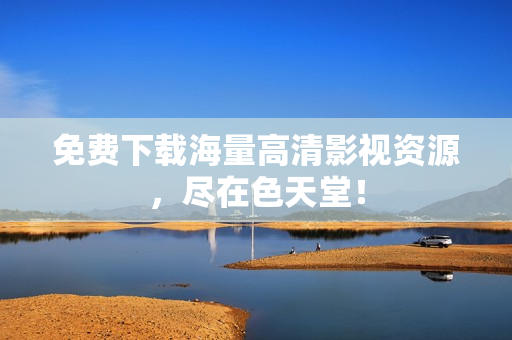 免费下载海量高清影视资源，尽在色天堂！