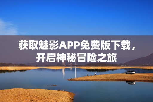 获取魅影APP免费版下载，开启神秘冒险之旅
