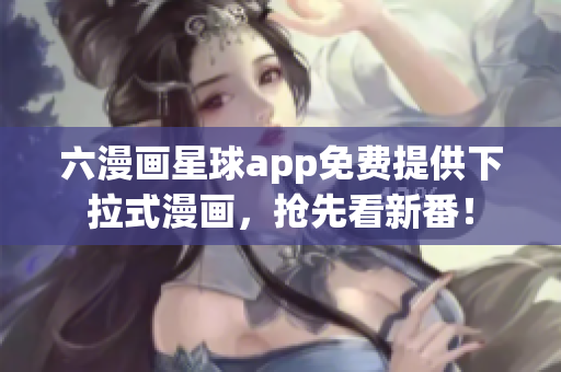 六漫画星球app免费提供下拉式漫画，抢先看新番！