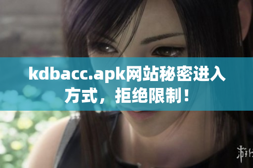 kdbacc.apk网站秘密进入方式，拒绝限制！