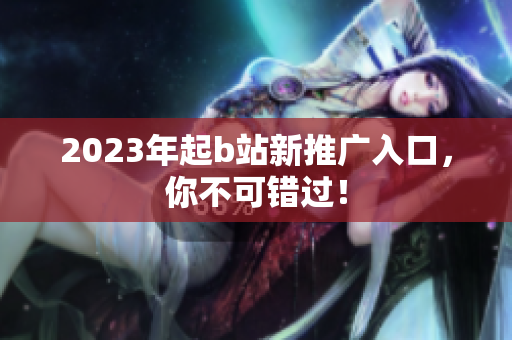 2023年起b站新推广入口，你不可错过！