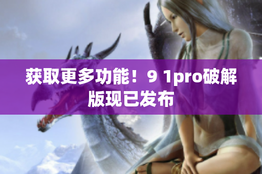 获取更多功能！9 1pro破解版现已发布