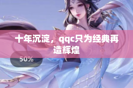 十年沉淀，qqc只为经典再造辉煌