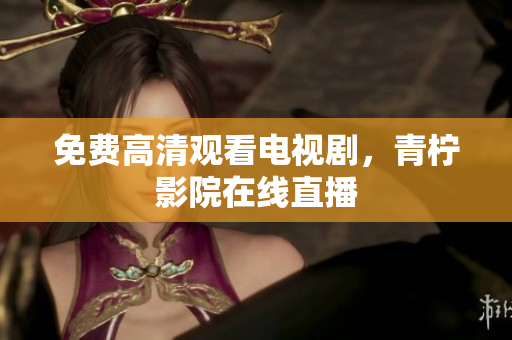 免费高清观看电视剧，青柠影院在线直播