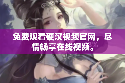 免费观看硬汉视频官网，尽情畅享在线视频。