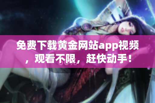 免费下载黄金网站app视频，观看不限，赶快动手！