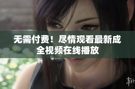 无需付费！尽情观看最新成全视频在线播放