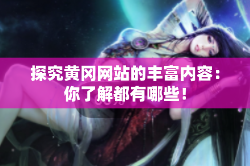 探究黄冈网站的丰富内容：你了解都有哪些！