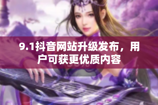 9.1抖音网站升级发布，用户可获更优质内容