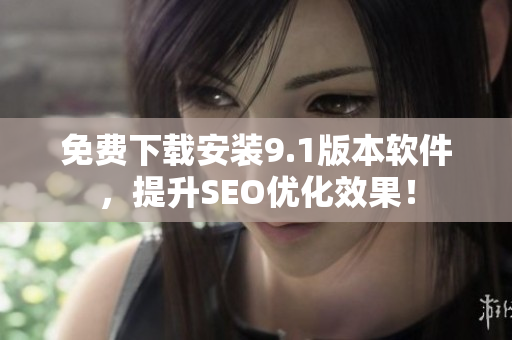 免费下载安装9.1版本软件，提升SEO优化效果！