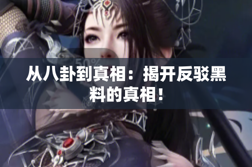 从八卦到真相：揭开反驳黑料的真相！
