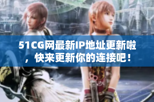 51CG网最新IP地址更新啦，快来更新你的连接吧！