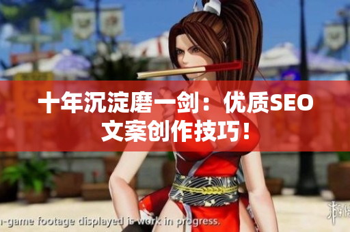 十年沉淀磨一剑：优质SEO文案创作技巧！