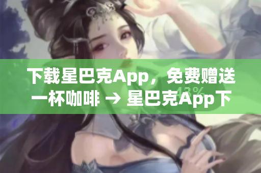 下载星巴克App，免费赠送一杯咖啡 → 星巴克App下载，即享免费咖啡赠送