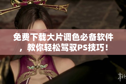 免费下载大片调色必备软件，教你轻松驾驭PS技巧！