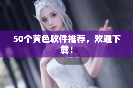 50个黄色软件推荐，欢迎下载！