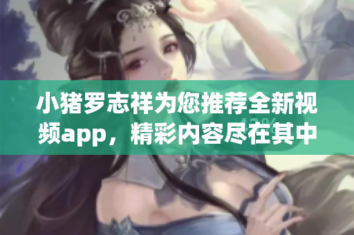 小猪罗志祥为您推荐全新视频app，精彩内容尽在其中