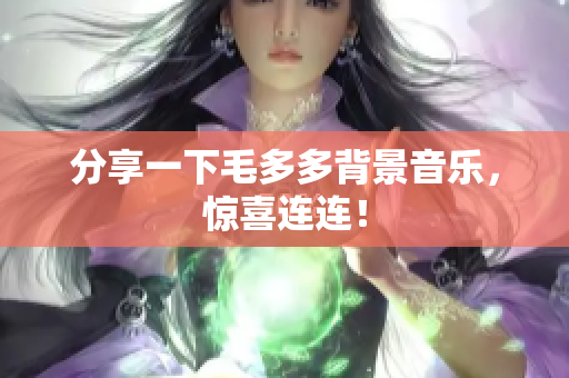 分享一下毛多多背景音乐，惊喜连连！