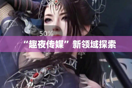 “趣夜传媒”新领域探索