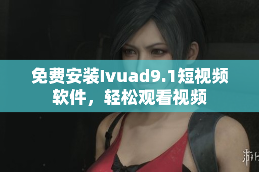 免费安装Ivuad9.1短视频软件，轻松观看视频