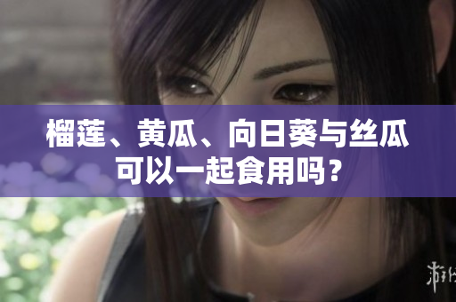榴莲、黄瓜、向日葵与丝瓜可以一起食用吗？