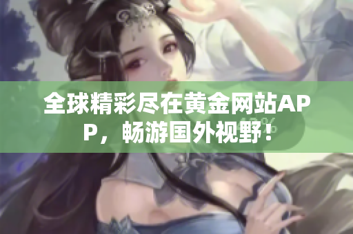 全球精彩尽在黄金网站APP，畅游国外视野！