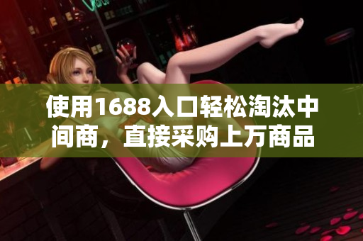 使用1688入口轻松淘汰中间商，直接采购上万商品