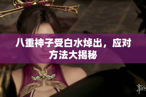 八重神子受白水焯出，应对方法大揭秘