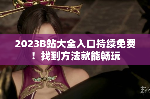 2023B站大全入口持续免费！找到方法就能畅玩
