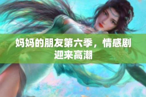 妈妈的朋友第六季，情感剧迎来高潮