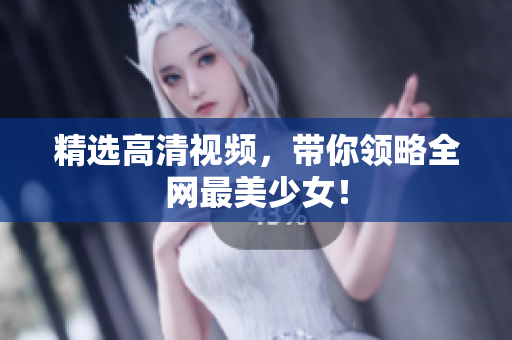 精选高清视频，带你领略全网最美少女！