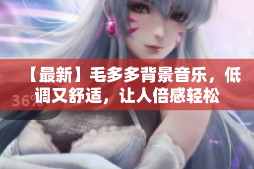 【最新】毛多多背景音乐，低调又舒适，让人倍感轻松