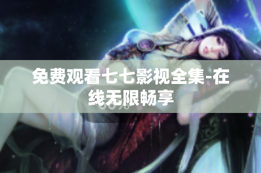 免费观看七七影视全集-在线无限畅享