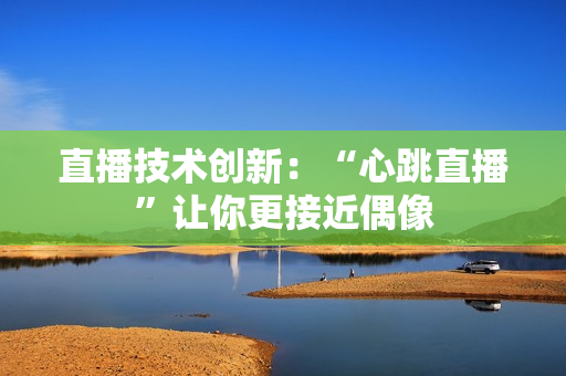 直播技术创新：“心跳直播”让你更接近偶像